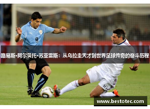 路易斯·阿尔贝托·苏亚雷斯：从乌拉圭天才到世界足球传奇的奋斗历程