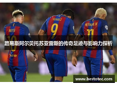 路易斯阿尔贝托苏亚雷斯的传奇足迹与影响力探析
