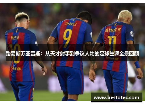 路易斯苏亚雷斯：从天才射手到争议人物的足球生涯全景回顾