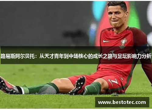 路易斯阿尔贝托：从天才青年到中场核心的成长之路与足坛影响力分析