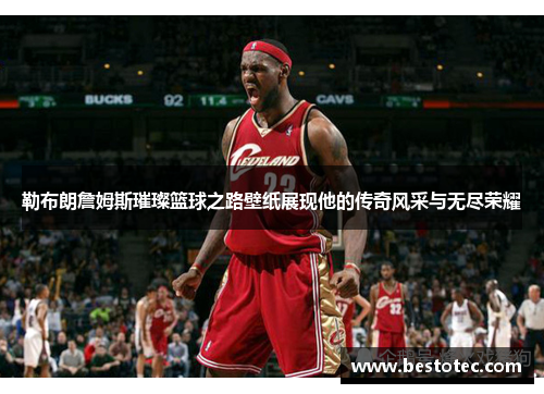 勒布朗詹姆斯璀璨篮球之路壁纸展现他的传奇风采与无尽荣耀