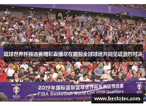 篮球世界杯预选赛精彩直播尽在眼前全球球迷共同见证激烈对决