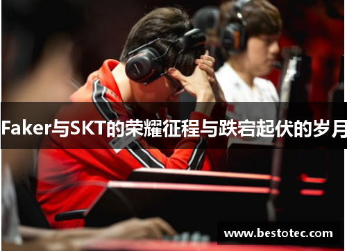 Faker与SKT的荣耀征程与跌宕起伏的岁月