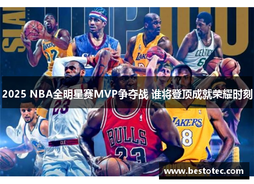 2025 NBA全明星赛MVP争夺战 谁将登顶成就荣耀时刻