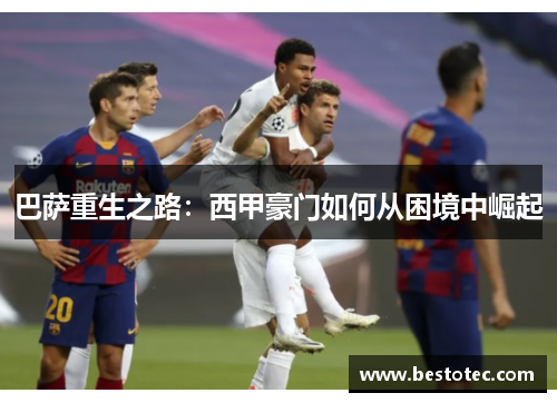 巴萨重生之路：西甲豪门如何从困境中崛起