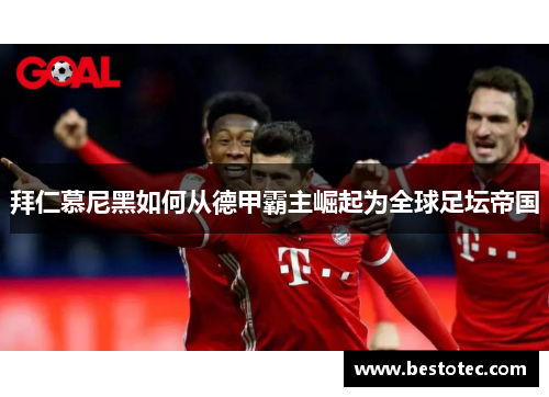 拜仁慕尼黑如何从德甲霸主崛起为全球足坛帝国