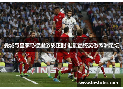 曼城与皇家马德里激战正酣 谁能最终笑傲欧洲足坛