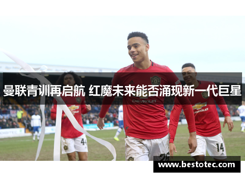 曼联青训再启航 红魔未来能否涌现新一代巨星