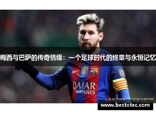 梅西与巴萨的传奇情缘：一个足球时代的终章与永恒记忆