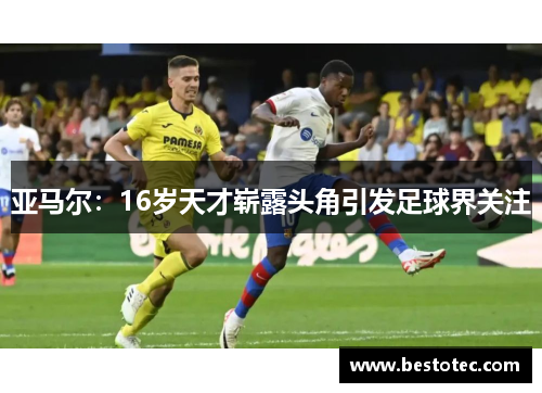 亚马尔：16岁天才崭露头角引发足球界关注