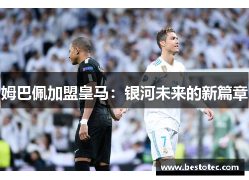 姆巴佩加盟皇马：银河未来的新篇章