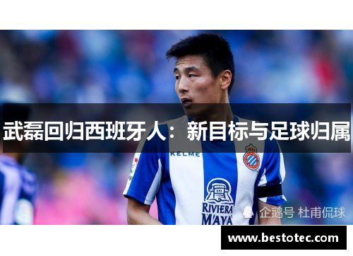 武磊回归西班牙人：新目标与足球归属
