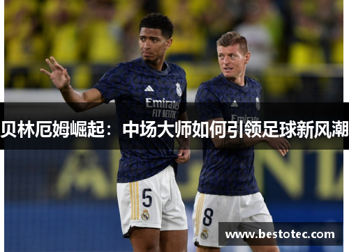 贝林厄姆崛起：中场大师如何引领足球新风潮