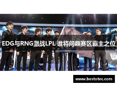 EDG与RNG激战LPL 谁将问鼎赛区霸主之位