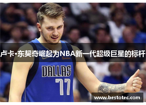 卢卡·东契奇崛起为NBA新一代超级巨星的标杆