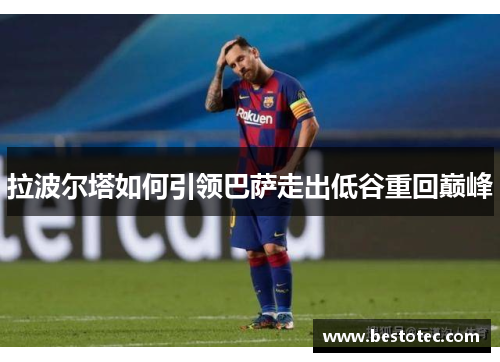 拉波尔塔如何引领巴萨走出低谷重回巅峰
