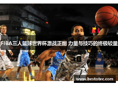 FIBA三人篮球世界杯激战正酣 力量与技巧的终极较量