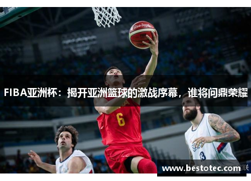 FIBA亚洲杯：揭开亚洲篮球的激战序幕，谁将问鼎荣耀