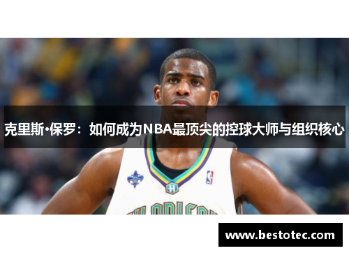 克里斯·保罗：如何成为NBA最顶尖的控球大师与组织核心