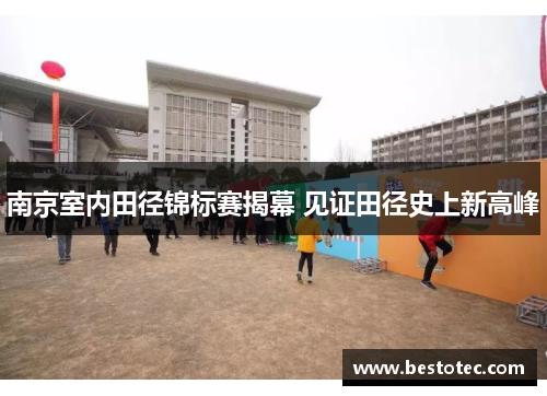 南京室内田径锦标赛揭幕 见证田径史上新高峰