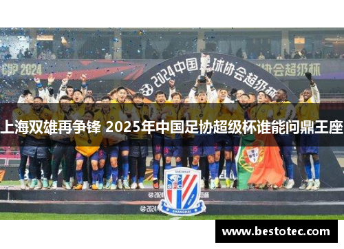 上海双雄再争锋 2025年中国足协超级杯谁能问鼎王座