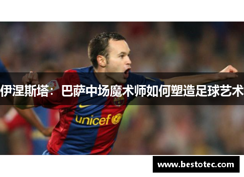 伊涅斯塔：巴萨中场魔术师如何塑造足球艺术