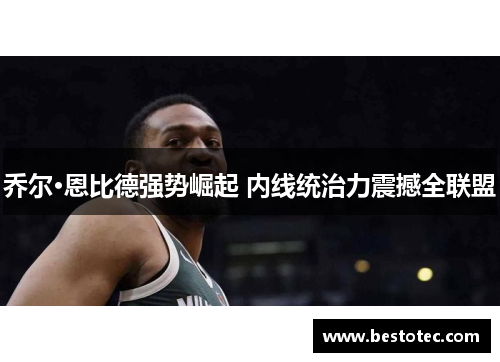 乔尔·恩比德强势崛起 内线统治力震撼全联盟