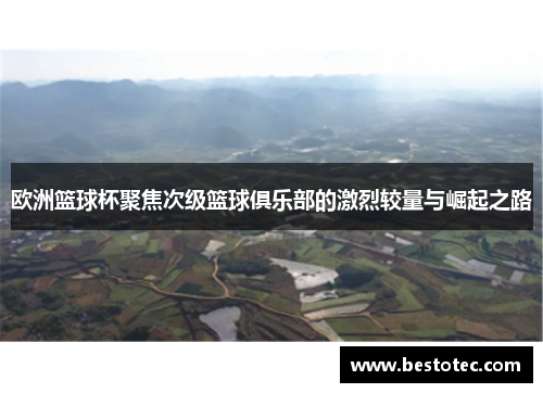 欧洲篮球杯聚焦次级篮球俱乐部的激烈较量与崛起之路