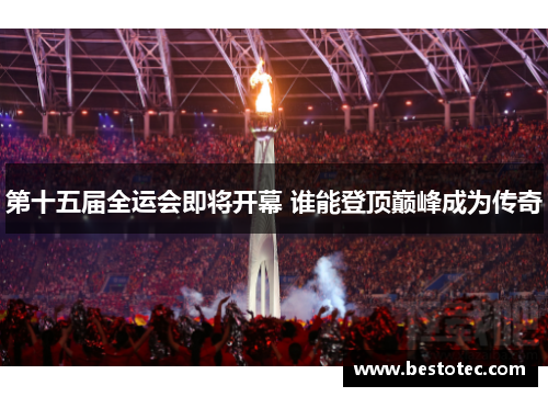 第十五届全运会即将开幕 谁能登顶巅峰成为传奇