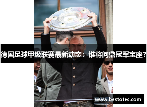德国足球甲级联赛最新动态：谁将问鼎冠军宝座？