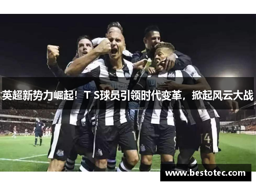 英超新势力崛起！T S球员引领时代变革，掀起风云大战